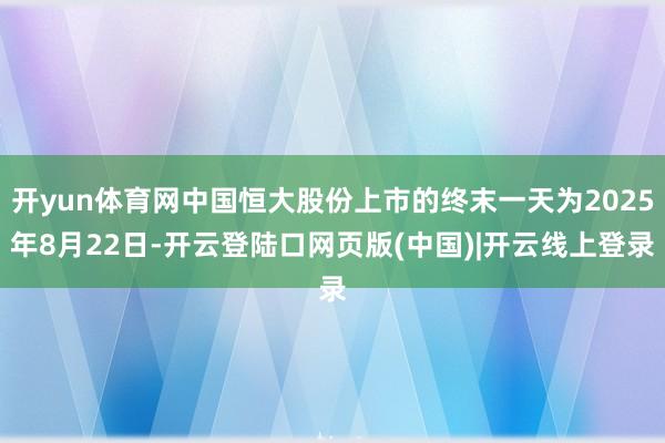 开yun体育网中国恒大股份上市的终末一天为2025年8月22日-开云登陆口网页版(中国)|开云线上登录
