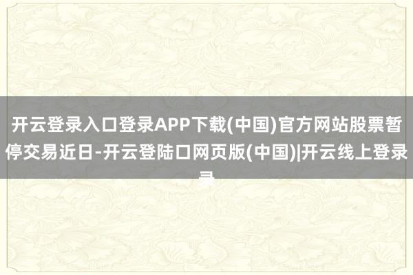 开云登录入口登录APP下载(中国)官方网站　　股票暂停交易　　近日-开云登陆口网页版(中国)|开云线上登录