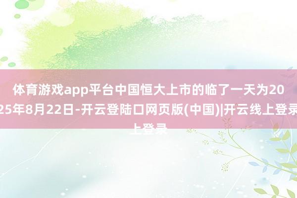 体育游戏app平台 中国恒大上市的临了一天为2025年8月22日-开云登陆口网页版(中国)|开云线上登录