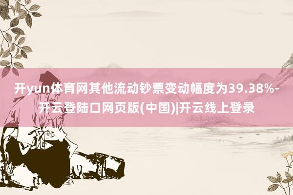 开yun体育网其他流动钞票变动幅度为39.38%-开云登陆口网页版(中国)|开云线上登录