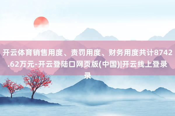 开云体育销售用度、责罚用度、财务用度共计8742.62万元-开云登陆口网页版(中国)|开云线上登录