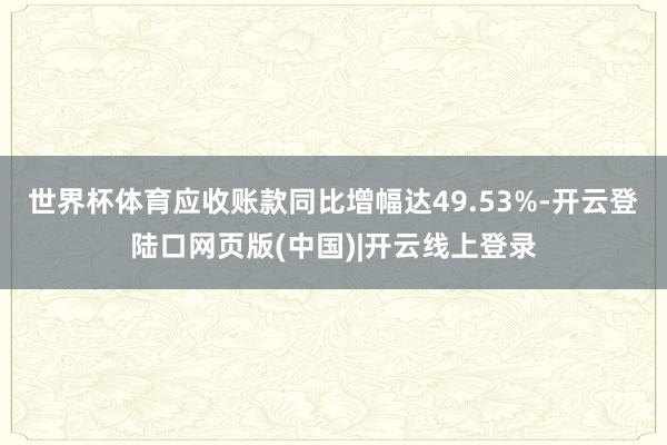 世界杯体育应收账款同比增幅达49.53%-开云登陆口网页版(中国)|开云线上登录