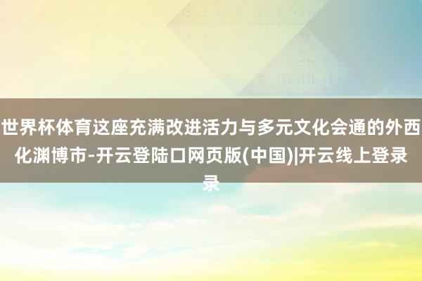 世界杯体育这座充满改进活力与多元文化会通的外西化渊博市-开云登陆口网页版(中国)|开云线上登录
