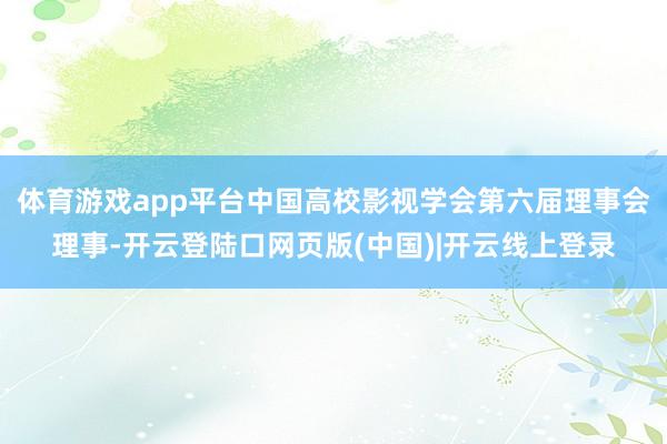 体育游戏app平台中国高校影视学会第六届理事会理事-开云登陆口网页版(中国)|开云线上登录