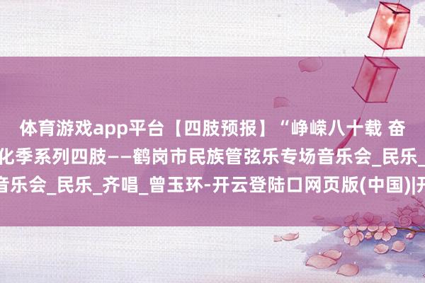 体育游戏app平台【四肢预报】“峥嵘八十载 奋进新征途”鹤岗首届文化季系列四肢——鹤岗市民族管弦乐专场音乐会_民乐_齐唱_曾玉环-开云登陆口网页版(中国)|开云线上登录