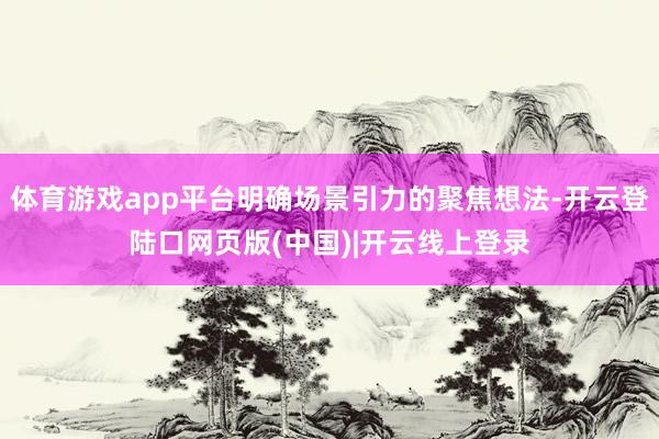 体育游戏app平台明确场景引力的聚焦想法-开云登陆口网页版(中国)|开云线上登录