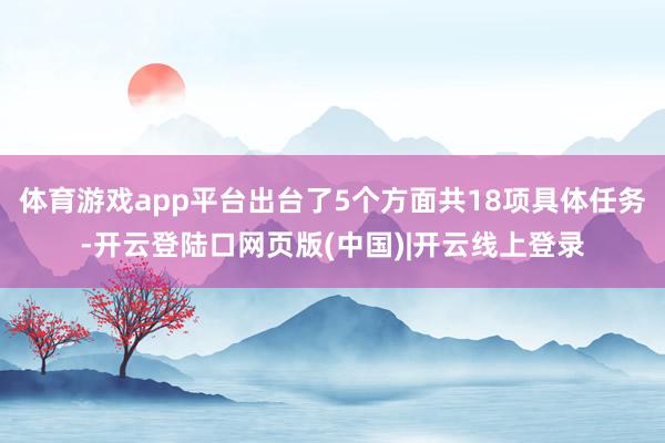 体育游戏app平台出台了5个方面共18项具体任务-开云登陆口网页版(中国)|开云线上登录