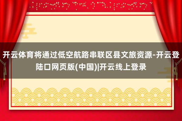 开云体育将通过低空航路串联区县文旅资源-开云登陆口网页版(中国)|开云线上登录