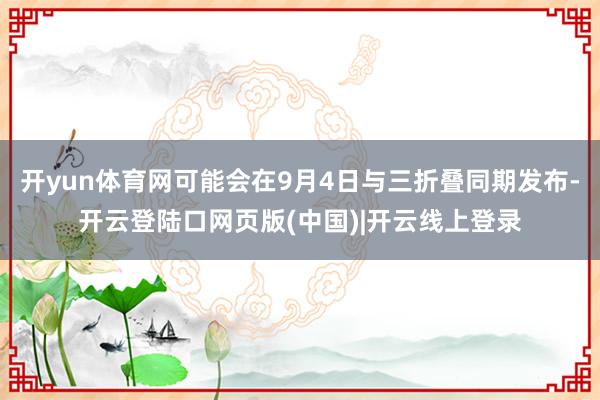 开yun体育网可能会在9月4日与三折叠同期发布-开云登陆口网页版(中国)|开云线上登录