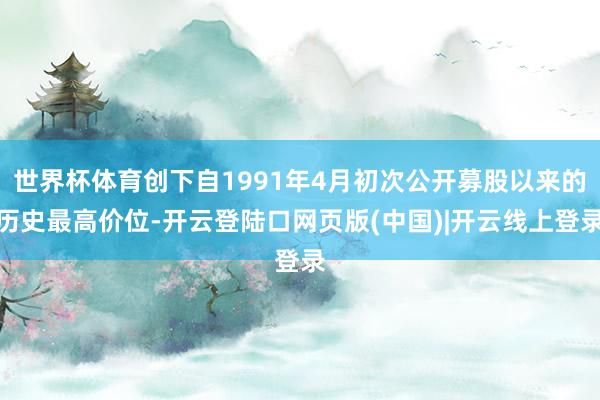 世界杯体育创下自1991年4月初次公开募股以来的历史最高价位-开云登陆口网页版(中国)|开云线上登录