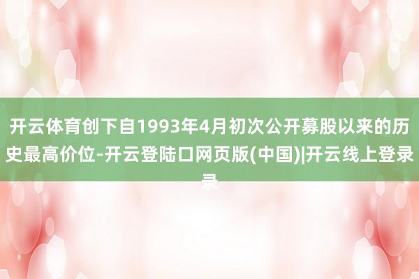 开云体育创下自1993年4月初次公开募股以来的历史最高价位-开云登陆口网页版(中国)|开云线上登录