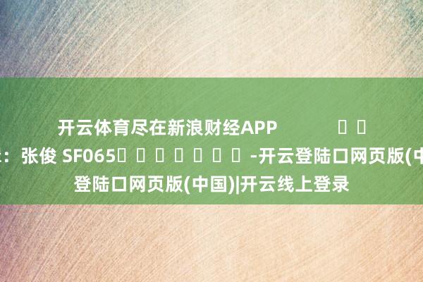 开云体育尽在新浪财经APP            						包袱剪辑：张俊 SF065							-开云登陆口网页版(中国)|开云线上登录