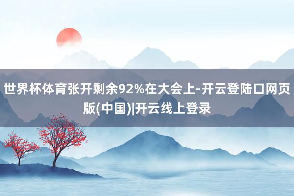 世界杯体育张开剩余92%在大会上-开云登陆口网页版(中国)|开云线上登录