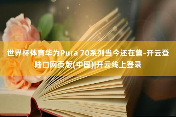 世界杯体育华为Pura 70系列当今还在售-开云登陆口网页版(中国)|开云线上登录