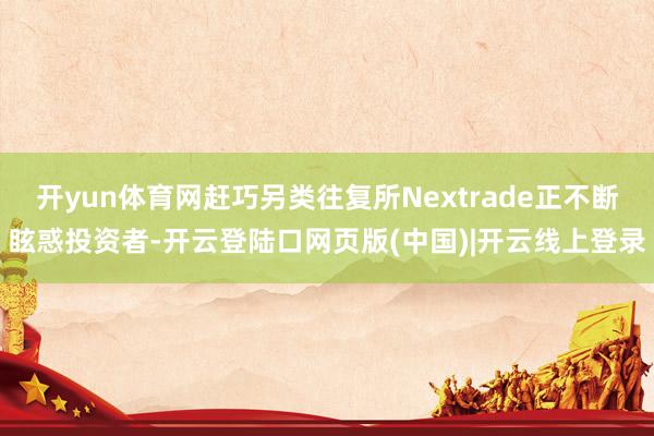 开yun体育网赶巧另类往复所Nextrade正不断眩惑投资者-开云登陆口网页版(中国)|开云线上登录