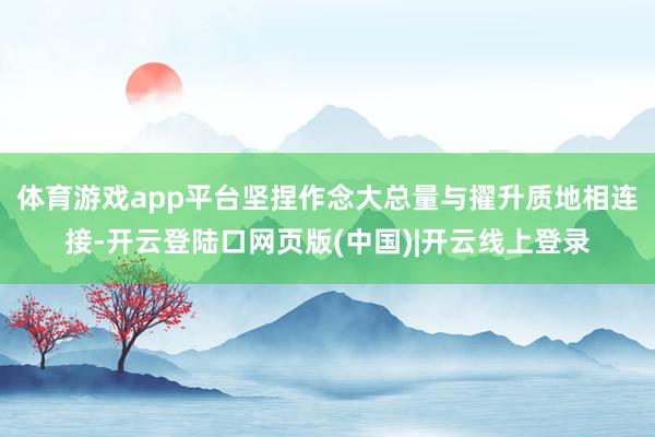 体育游戏app平台坚捏作念大总量与擢升质地相连接-开云登陆口网页版(中国)|开云线上登录
