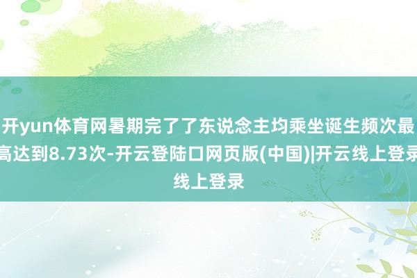 开yun体育网暑期完了了东说念主均乘坐诞生频次最高达到8.73次-开云登陆口网页版(中国)|开云线上登录
