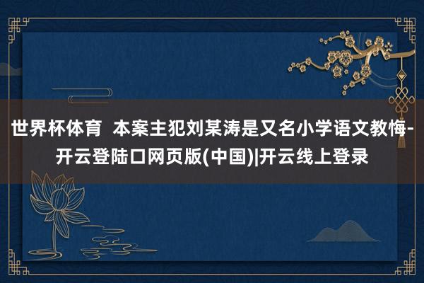 世界杯体育  本案主犯刘某涛是又名小学语文教悔-开云登陆口网页版(中国)|开云线上登录