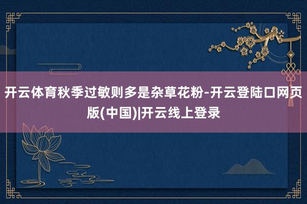 开云体育秋季过敏则多是杂草花粉-开云登陆口网页版(中国)|开云线上登录