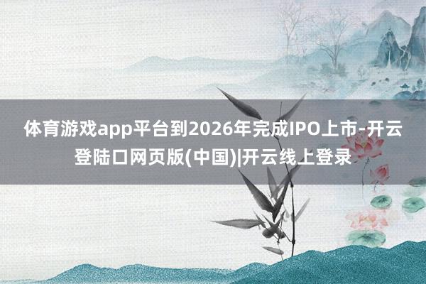 体育游戏app平台到2026年完成IPO上市-开云登陆口网页版(中国)|开云线上登录
