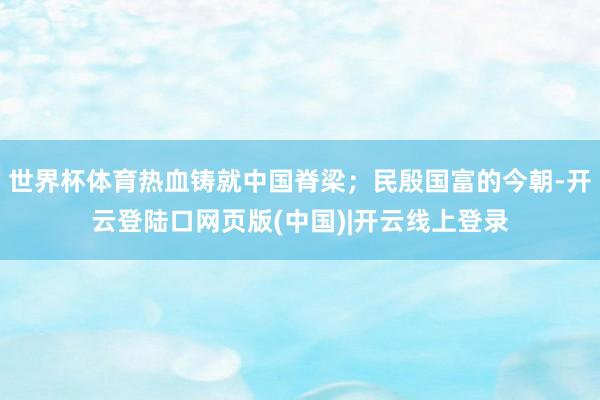 世界杯体育热血铸就中国脊梁；民殷国富的今朝-开云登陆口网页版(中国)|开云线上登录