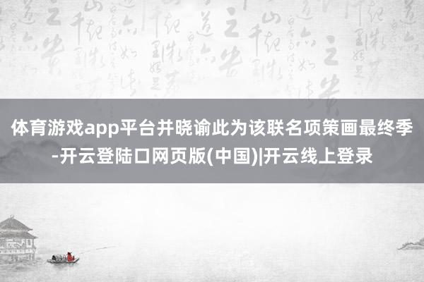 体育游戏app平台并晓谕此为该联名项策画最终季-开云登陆口网页版(中国)|开云线上登录