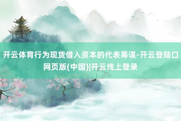 开云体育行为现货借入资本的代表筹谋-开云登陆口网页版(中国)|开云线上登录