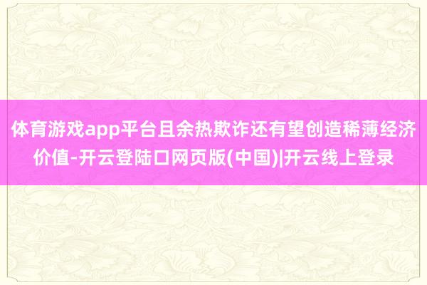 体育游戏app平台且余热欺诈还有望创造稀薄经济价值-开云登陆口网页版(中国)|开云线上登录