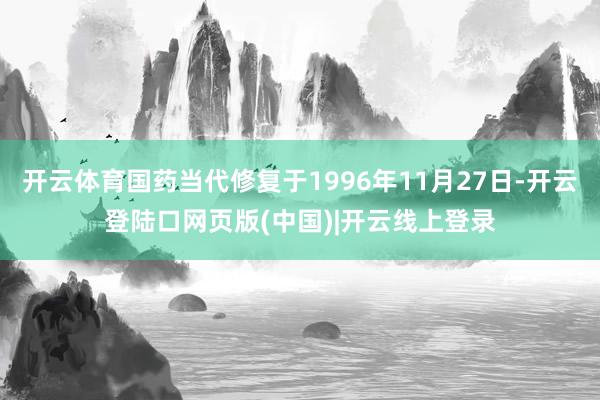 开云体育国药当代修复于1996年11月27日-开云登陆口网页版(中国)|开云线上登录