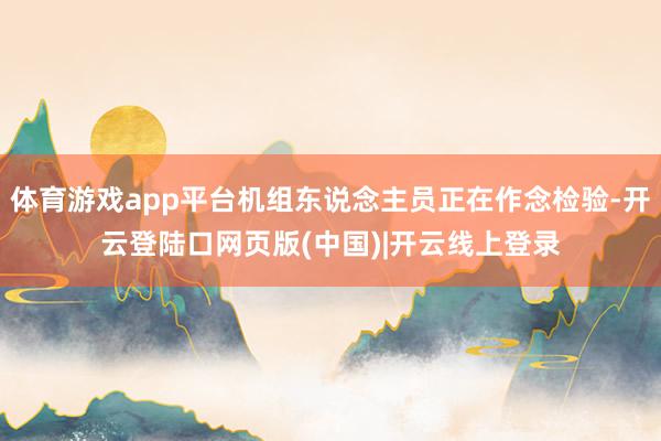 体育游戏app平台机组东说念主员正在作念检验-开云登陆口网页版(中国)|开云线上登录