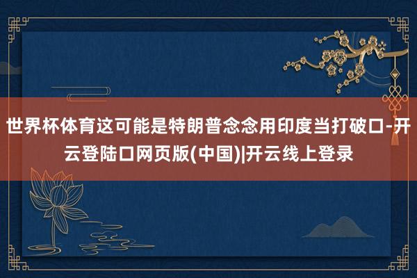 世界杯体育这可能是特朗普念念用印度当打破口-开云登陆口网页版(中国)|开云线上登录