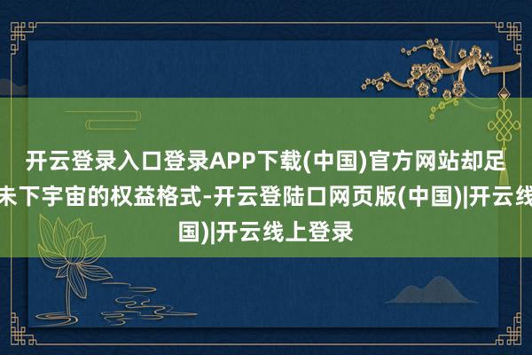 开云登录入口登录APP下载(中国)官方网站却足以决定未下宇宙的权益格式-开云登陆口网页版(中国)|开云线上登录