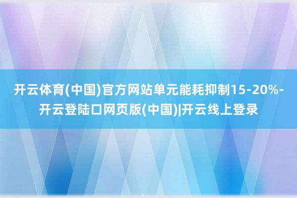 开云体育(中国)官方网站单元能耗抑制15-20%-开云登陆口网页版(中国)|开云线上登录