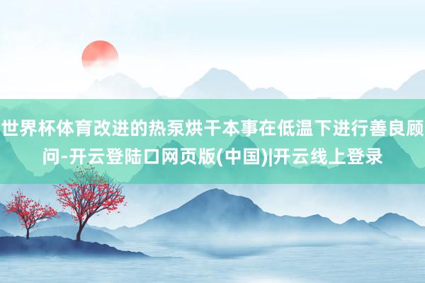 世界杯体育改进的热泵烘干本事在低温下进行善良顾问-开云登陆口网页版(中国)|开云线上登录