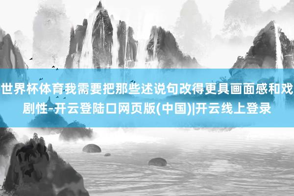 世界杯体育我需要把那些述说句改得更具画面感和戏剧性-开云登陆口网页版(中国)|开云线上登录