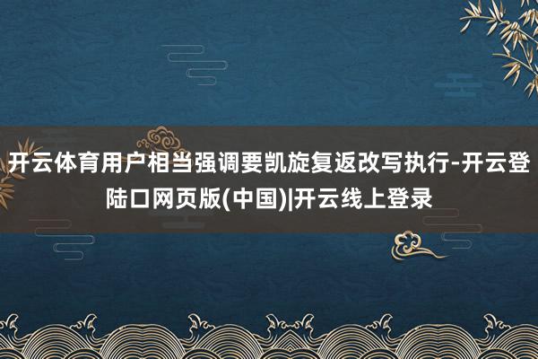 开云体育用户相当强调要凯旋复返改写执行-开云登陆口网页版(中国)|开云线上登录