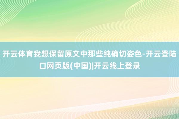 开云体育我想保留原文中那些纯确切姿色-开云登陆口网页版(中国)|开云线上登录