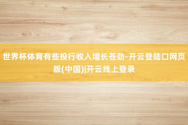 世界杯体育有些投行收入增长苍劲-开云登陆口网页版(中国)|开云线上登录