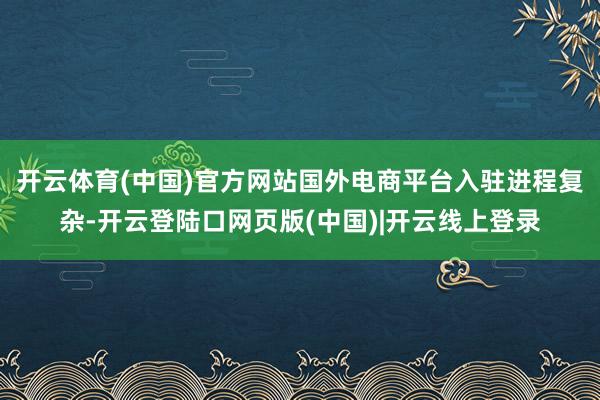 开云体育(中国)官方网站国外电商平台入驻进程复杂-开云登陆口网页版(中国)|开云线上登录
