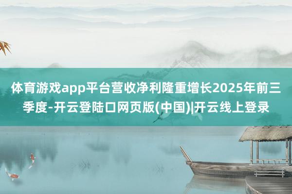 体育游戏app平台营收净利隆重增长2025年前三季度-开云登陆口网页版(中国)|开云线上登录