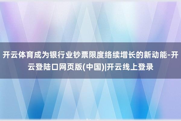 开云体育成为银行业钞票限度络续增长的新动能-开云登陆口网页版(中国)|开云线上登录