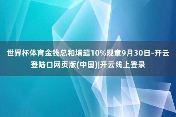 世界杯体育金钱总和增超10%规章9月30日-开云登陆口网页版(中国)|开云线上登录
