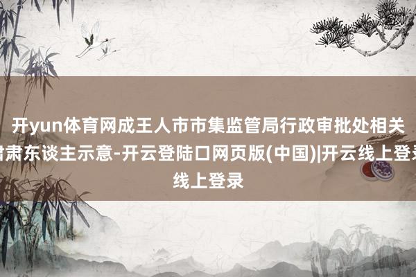 开yun体育网成王人市市集监管局行政审批处相关肃肃东谈主示意-开云登陆口网页版(中国)|开云线上登录