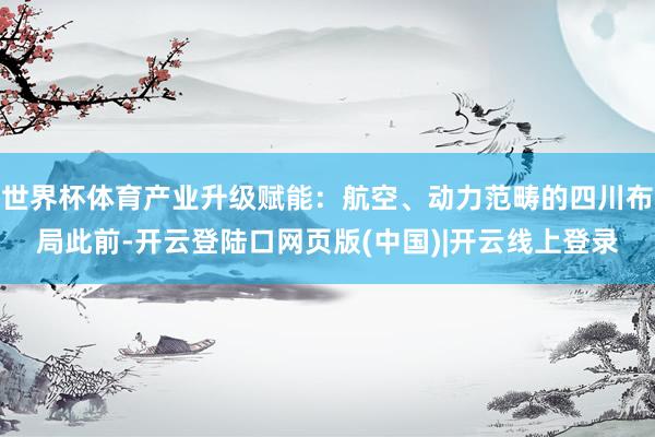 世界杯体育产业升级赋能：航空、动力范畴的四川布局此前-开云登陆口网页版(中国)|开云线上登录