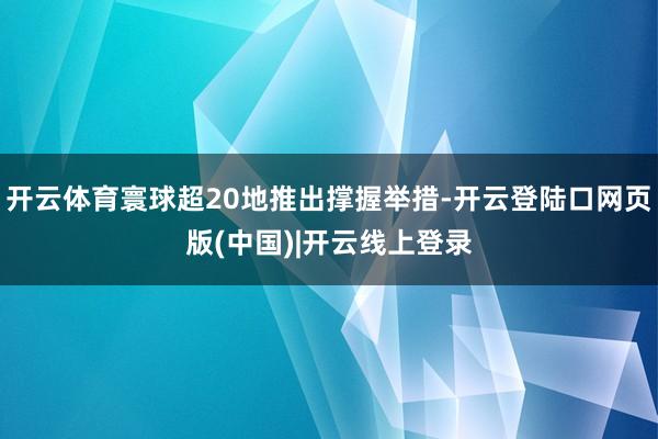 开云体育寰球超20地推出撑握举措-开云登陆口网页版(中国)|开云线上登录
