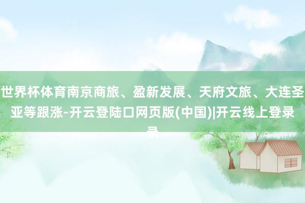 世界杯体育南京商旅、盈新发展、天府文旅、大连圣亚等跟涨-开云登陆口网页版(中国)|开云线上登录
