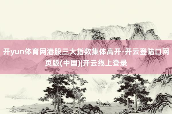 开yun体育网港股三大指数集体高开-开云登陆口网页版(中国)|开云线上登录