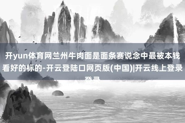 开yun体育网兰州牛肉面是面条赛说念中最被本钱看好的标的-开云登陆口网页版(中国)|开云线上登录