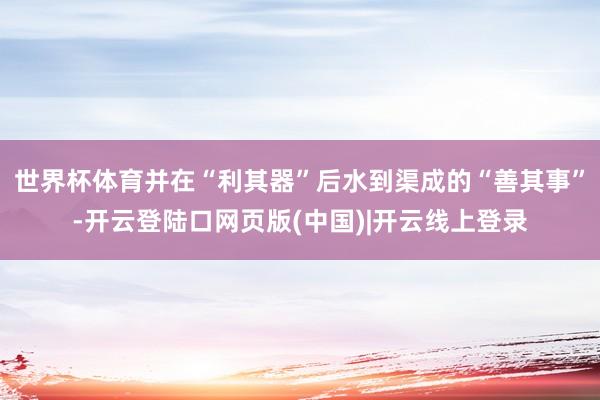 世界杯体育并在“利其器”后水到渠成的“善其事”-开云登陆口网页版(中国)|开云线上登录