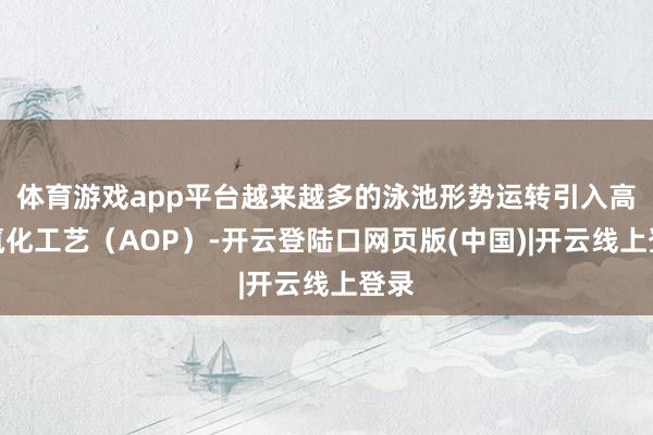 体育游戏app平台越来越多的泳池形势运转引入高等氧化工艺（AOP）-开云登陆口网页版(中国)|开云线上登录